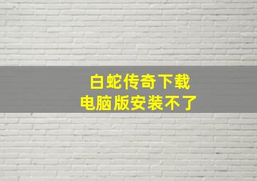 白蛇传奇下载电脑版安装不了