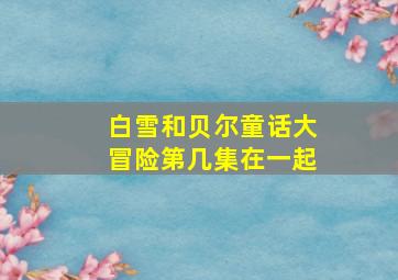 白雪和贝尔童话大冒险第几集在一起