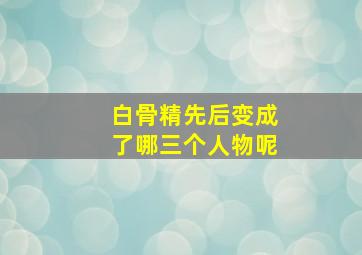 白骨精先后变成了哪三个人物呢