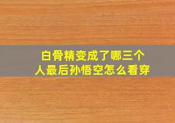 白骨精变成了哪三个人最后孙悟空怎么看穿