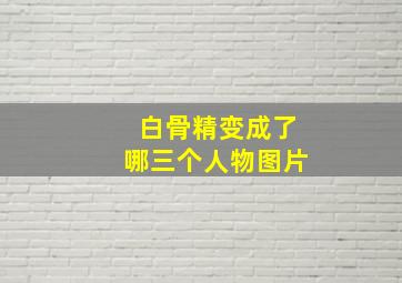 白骨精变成了哪三个人物图片