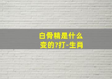 白骨精是什么变的?打-生肖