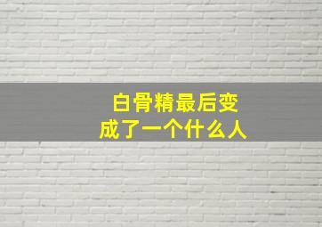 白骨精最后变成了一个什么人