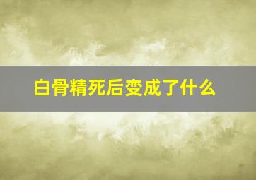 白骨精死后变成了什么