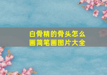 白骨精的骨头怎么画简笔画图片大全