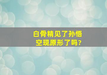 白骨精见了孙悟空现原形了吗?