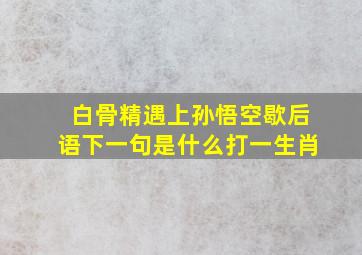 白骨精遇上孙悟空歇后语下一句是什么打一生肖