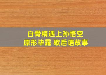 白骨精遇上孙悟空 原形毕露 歇后语故事