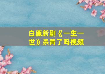 白鹿新剧《一生一世》杀青了吗视频