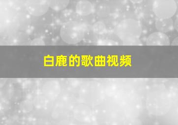 白鹿的歌曲视频