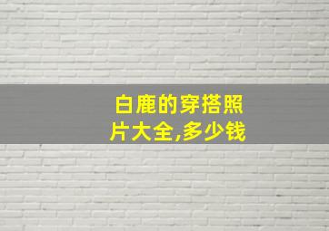 白鹿的穿搭照片大全,多少钱