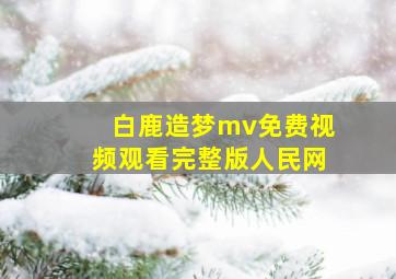 白鹿造梦mv免费视频观看完整版人民网