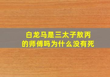 白龙马是三太子敖丙的师傅吗为什么没有死