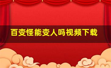 百变怪能变人吗视频下载