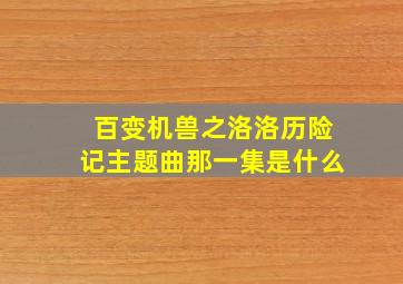 百变机兽之洛洛历险记主题曲那一集是什么