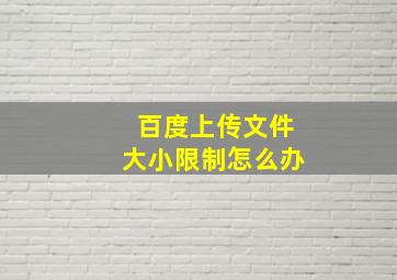 百度上传文件大小限制怎么办