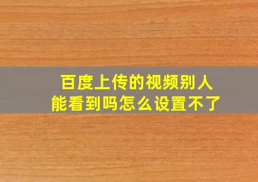 百度上传的视频别人能看到吗怎么设置不了