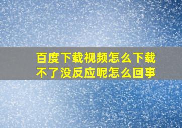 百度下载视频怎么下载不了没反应呢怎么回事