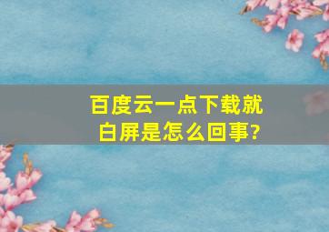 百度云一点下载就白屏是怎么回事?