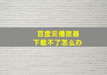 百度云播放器下载不了怎么办