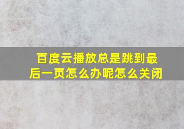 百度云播放总是跳到最后一页怎么办呢怎么关闭