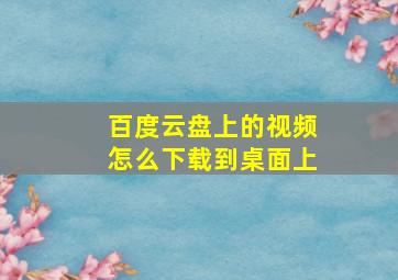 百度云盘上的视频怎么下载到桌面上