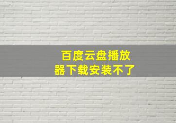 百度云盘播放器下载安装不了