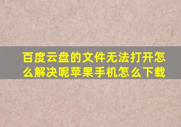 百度云盘的文件无法打开怎么解决呢苹果手机怎么下载