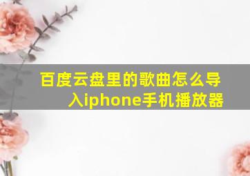 百度云盘里的歌曲怎么导入iphone手机播放器