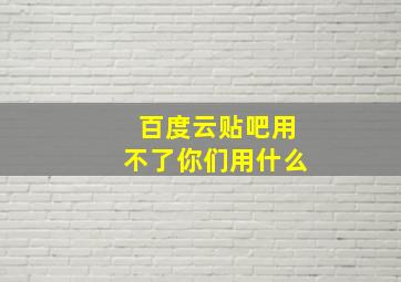 百度云贴吧用不了你们用什么