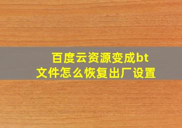 百度云资源变成bt文件怎么恢复出厂设置