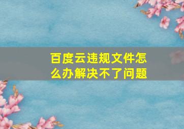 百度云违规文件怎么办解决不了问题