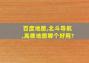 百度地图,北斗导航,高德地图哪个好用?