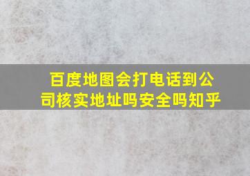 百度地图会打电话到公司核实地址吗安全吗知乎