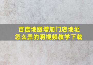 百度地图增加门店地址怎么弄的啊视频教学下载