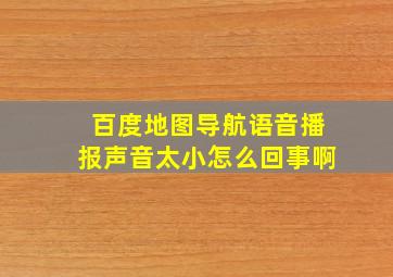 百度地图导航语音播报声音太小怎么回事啊