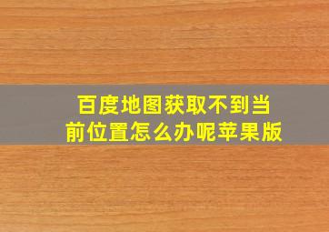 百度地图获取不到当前位置怎么办呢苹果版