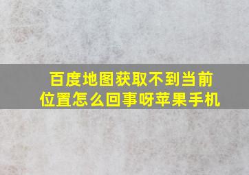 百度地图获取不到当前位置怎么回事呀苹果手机