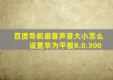 百度导航语音声音大小怎么设置华为平板8.0.300