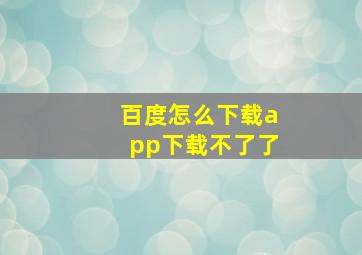 百度怎么下载app下载不了了