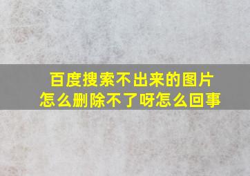 百度搜索不出来的图片怎么删除不了呀怎么回事