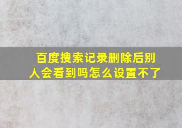 百度搜索记录删除后别人会看到吗怎么设置不了