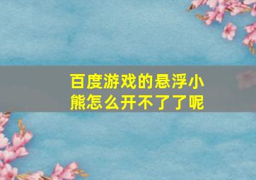 百度游戏的悬浮小熊怎么开不了了呢