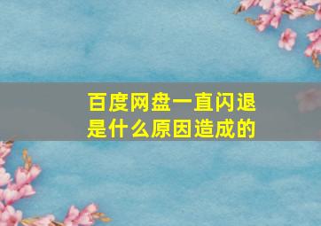 百度网盘一直闪退是什么原因造成的