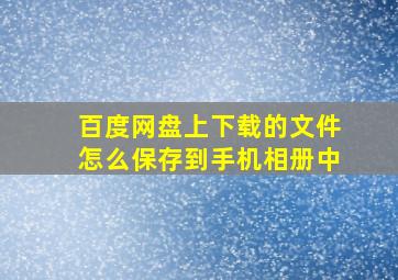 百度网盘上下载的文件怎么保存到手机相册中