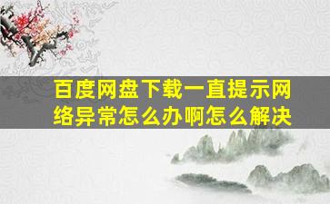 百度网盘下载一直提示网络异常怎么办啊怎么解决