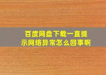 百度网盘下载一直提示网络异常怎么回事啊