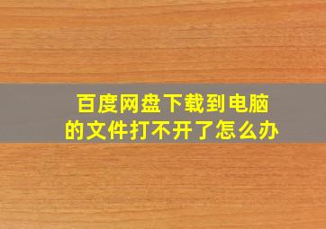 百度网盘下载到电脑的文件打不开了怎么办