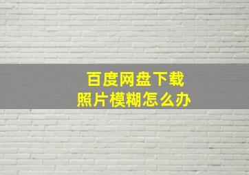 百度网盘下载照片模糊怎么办