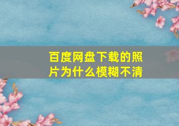 百度网盘下载的照片为什么模糊不清